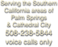 Serving the Southern California areas of 
Palm Springs 
& Cathedral City
508-238-5844 
voice calls only